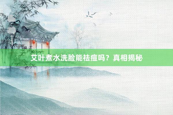 艾叶煮水洗脸能祛痘吗？真相揭秘