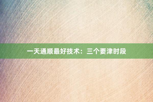 一天通顺最好技术：三个要津时段